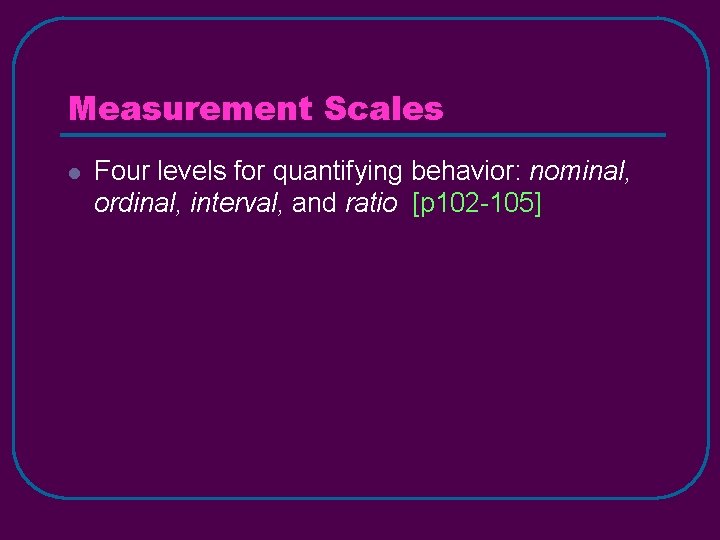 Measurement Scales l Four levels for quantifying behavior: nominal, ordinal, interval, and ratio [p