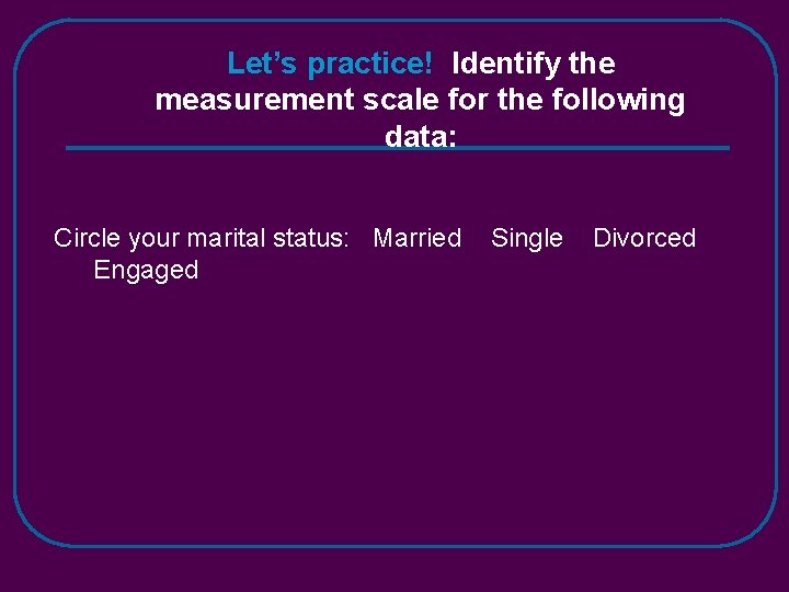 Let’s practice! Identify the measurement scale for the following data: Circle your marital status: