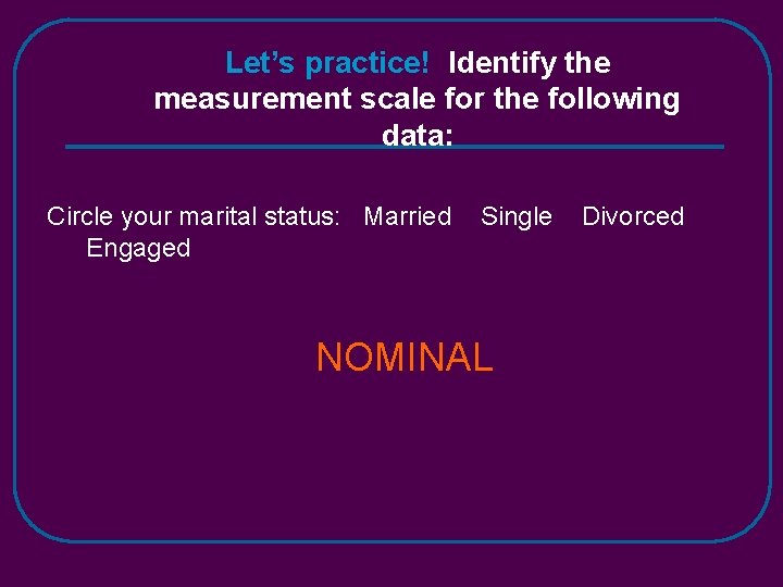 Let’s practice! Identify the measurement scale for the following data: Circle your marital status: