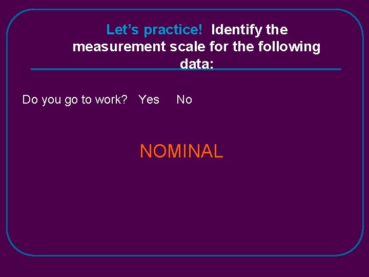 Let’s practice! Identify the measurement scale for the following data: Do you go to