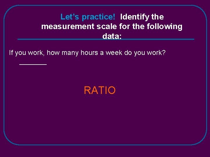 Let’s practice! Identify the measurement scale for the following data: If you work, how