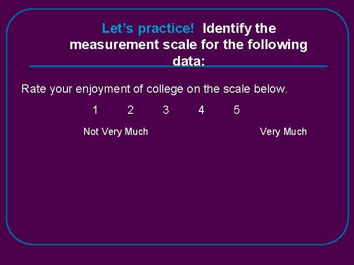Let’s practice! Identify the measurement scale for the following data: Rate your enjoyment of