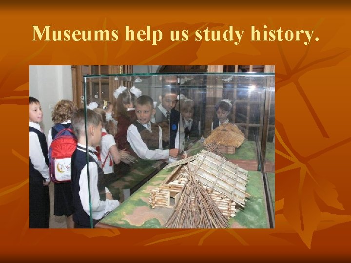 Museums help us study history. 