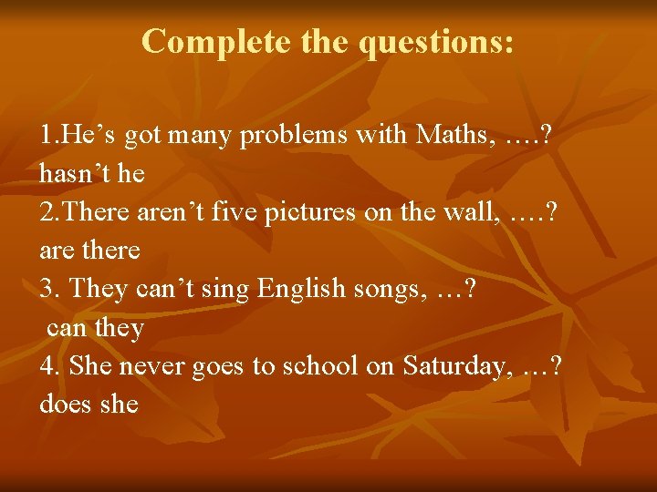 Complete the questions: 1. He’s got many problems with Maths, …. ? hasn’t he