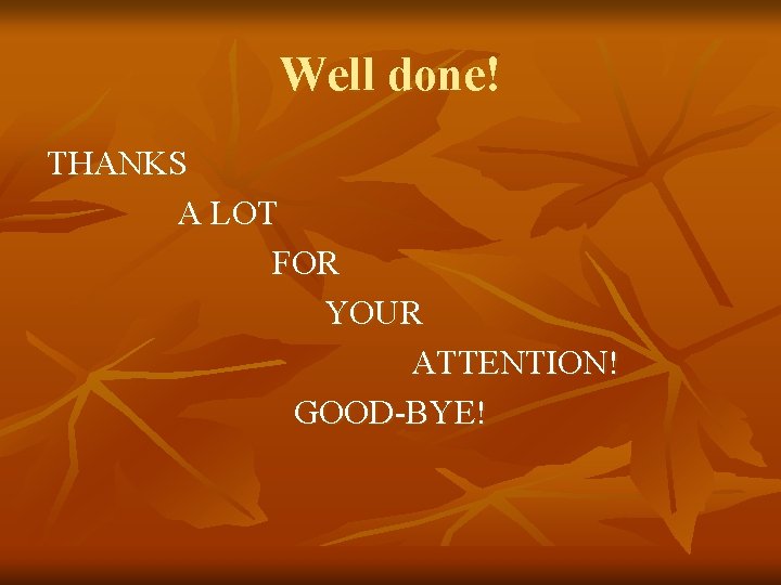 Well done! THANKS A LOT FOR YOUR ATTENTION! GOOD-BYE! 