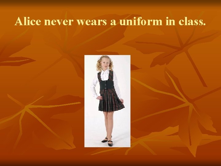 Alice never wears a uniform in class. 
