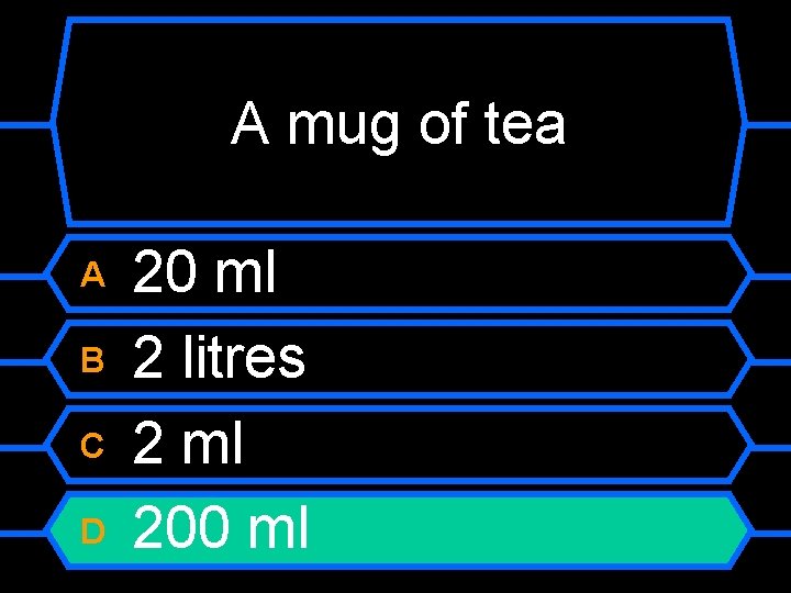 A mug of tea A B C D 20 ml 2 litres 2 ml