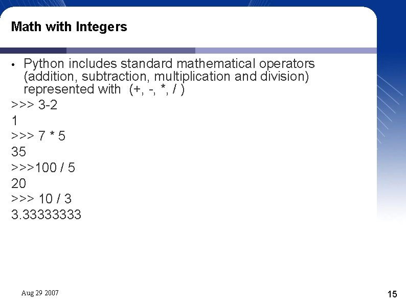 Math with Integers Python includes standard mathematical operators (addition, subtraction, multiplication and division) represented