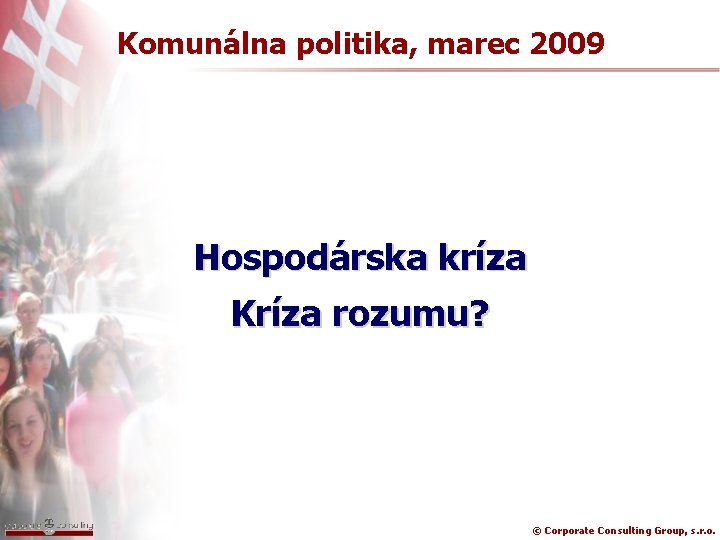Komunálna politika, marec 2009 Hospodárska kríza Kríza rozumu? © Corporate Consulting Group, s. r.