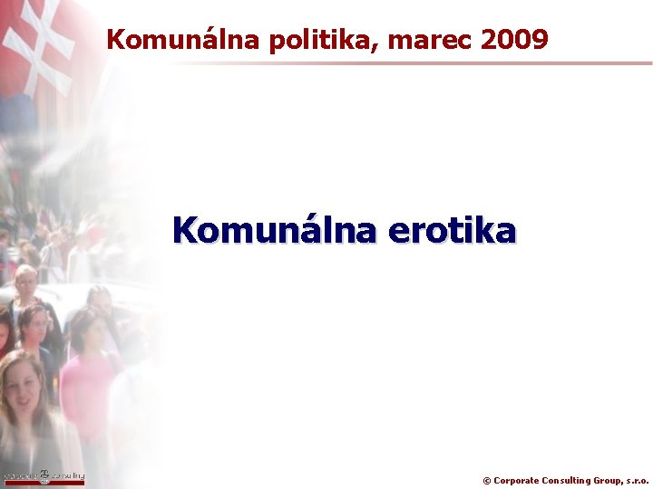 Komunálna politika, marec 2009 Komunálna erotika © Corporate Consulting Group, s. r. o. 