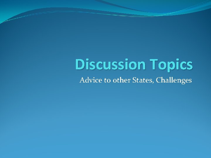 Discussion Topics Advice to other States, Challenges 