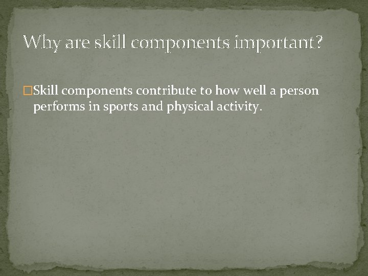 Why are skill components important? �Skill components contribute to how well a person performs