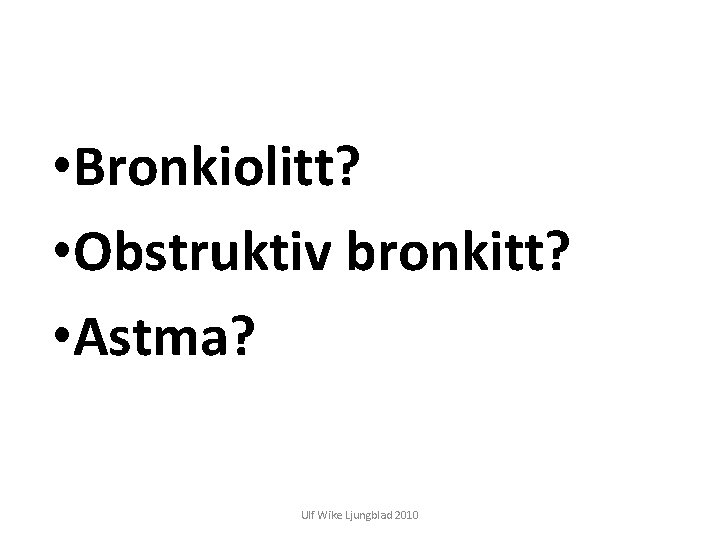  • Bronkiolitt? • Obstruktiv bronkitt? • Astma? Ulf Wike Ljungblad 2010 