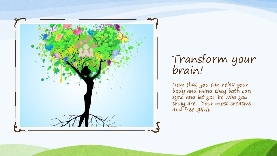 Transform your brain! Now that you can relax your body and mind they both