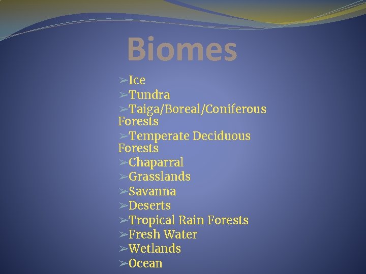 Biomes ➢Ice ➢Tundra ➢Taiga/Boreal/Coniferous Forests ➢Temperate Deciduous Forests ➢Chaparral ➢Grasslands ➢Savanna ➢Deserts ➢Tropical Rain
