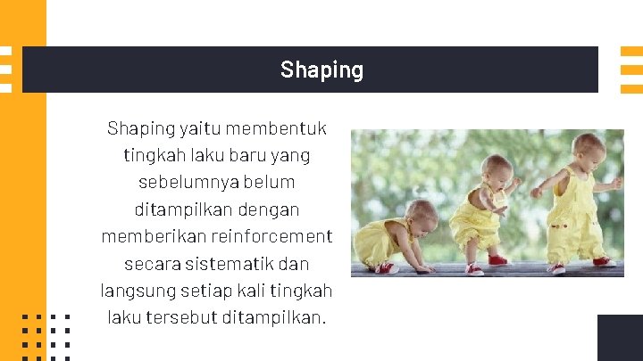 Shaping yaitu membentuk tingkah laku baru yang sebelumnya belum ditampilkan dengan memberikan reinforcement secara