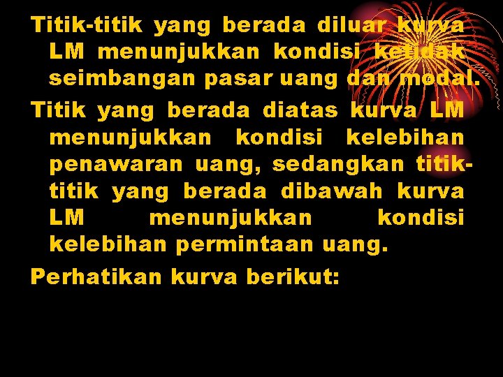 Titik-titik yang berada diluar kurva LM menunjukkan kondisi ketidak seimbangan pasar uang dan modal.