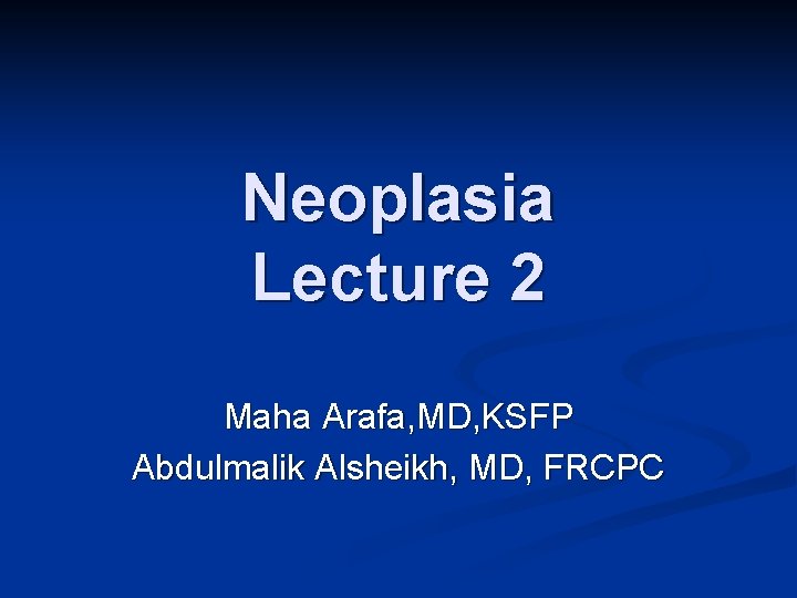 Neoplasia Lecture 2 Maha Arafa, MD, KSFP Abdulmalik Alsheikh, MD, FRCPC 