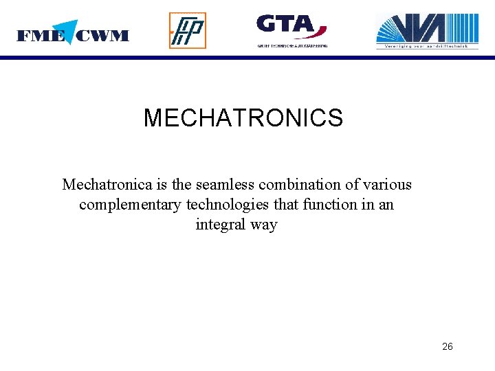 MECHATRONICS Mechatronica is the seamless combination of various complementary technologies that function in an