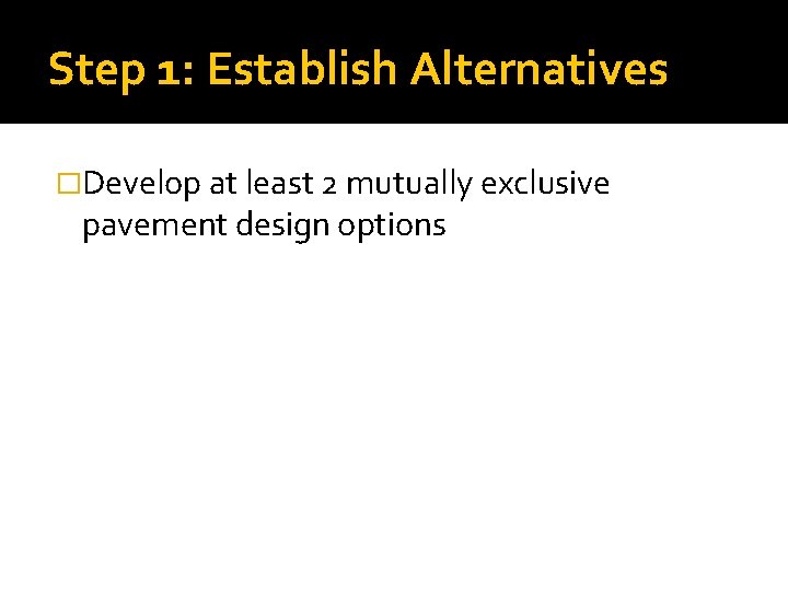 Step 1: Establish Alternatives �Develop at least 2 mutually exclusive pavement design options Step 1: Establish Alternatives �Develop at least 2 mutually exclusive pavement design options