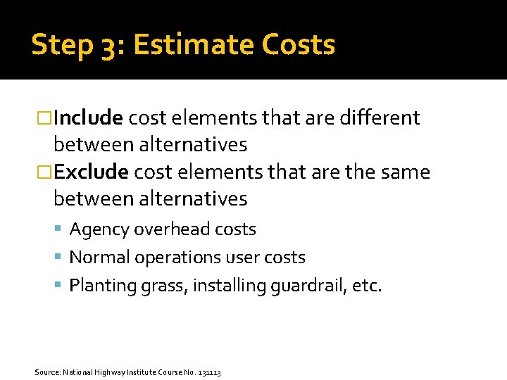 Step 3: Estimate Costs �Include cost elements that are different between alternatives �Exclude cost Step 3: Estimate Costs �Include cost elements that are different between alternatives �Exclude cost