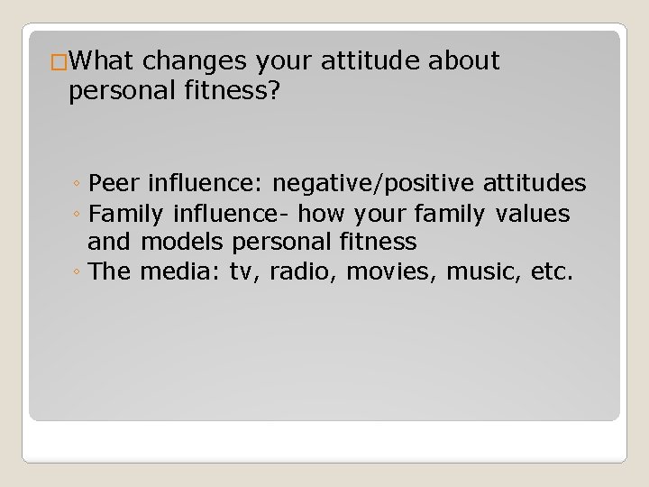 �What changes your attitude about personal fitness? ◦ Peer influence: negative/positive attitudes ◦ Family