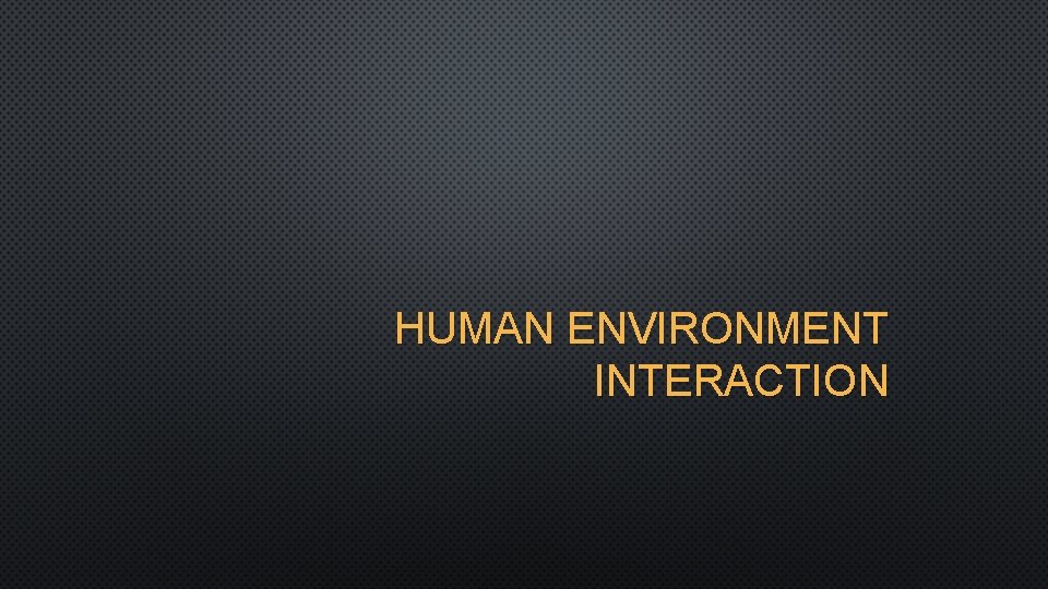 HUMAN ENVIRONMENT INTERACTION 