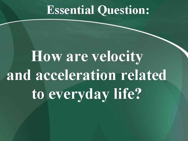 Essential Question: How are velocity and acceleration related to everyday life? 