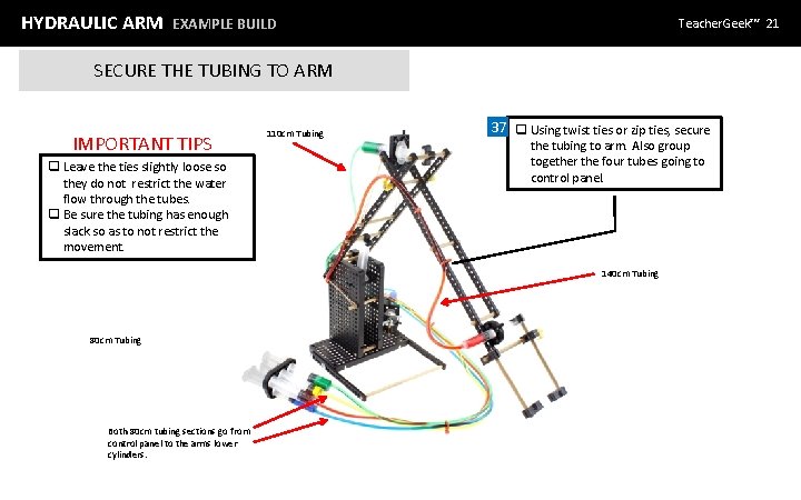 HYDRAULIC ARM EXAMPLE BUILD Teacher. Geek™ 21 SECURE THE TUBING TO ARM IMPORTANT TIPS