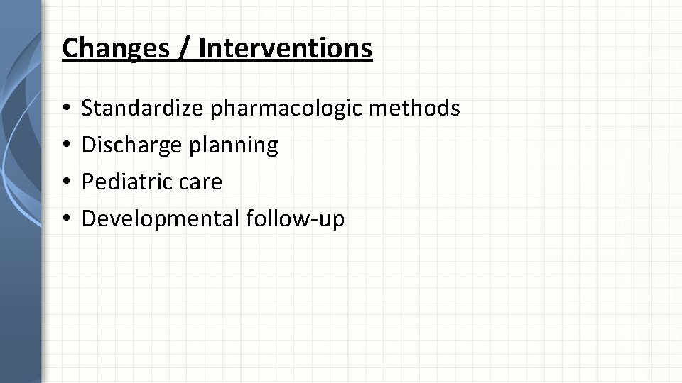 Changes / Interventions • • Standardize pharmacologic methods Discharge planning Pediatric care Developmental follow-up