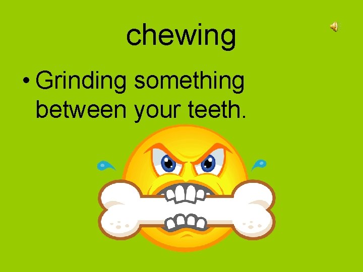 chewing • Grinding something between your teeth. 