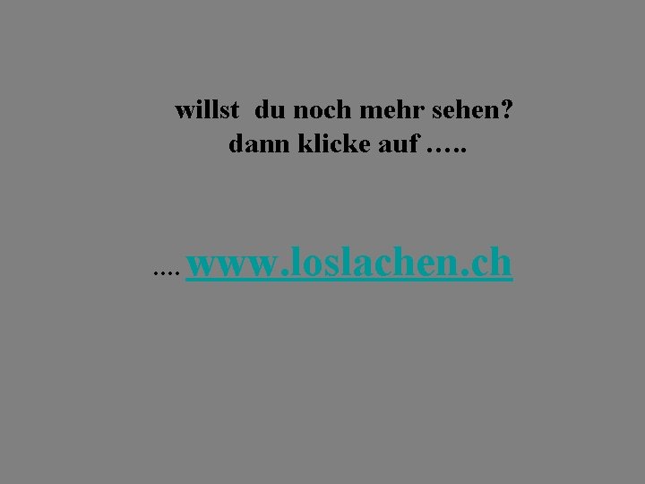 willst du noch mehr sehen? dann klicke auf …. www. loslachen. ch 