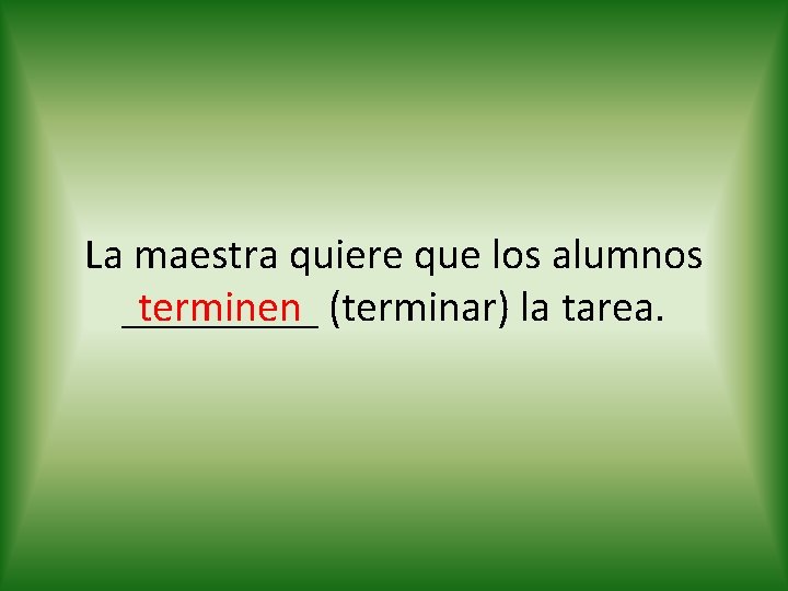 La maestra quiere que los alumnos terminen (terminar) la tarea. _____ 
