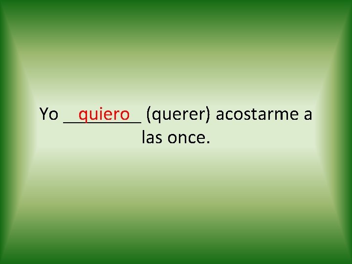 quiero (querer) acostarme a Yo ____ las once. 