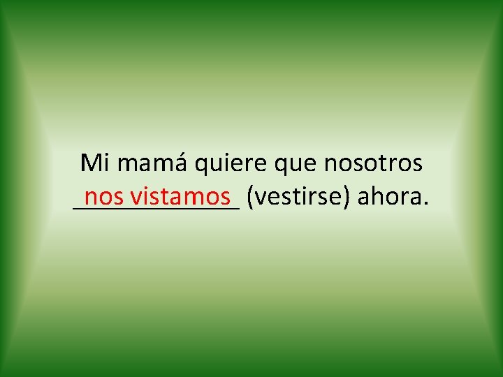 Mi mamá quiere que nosotros nos vistamos (vestirse) ahora. ______ 