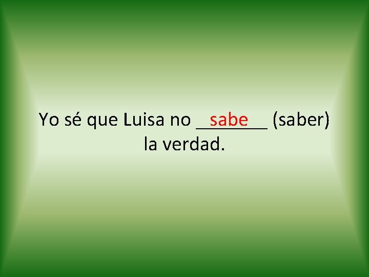 sabe (saber) Yo sé que Luisa no _______ la verdad. 