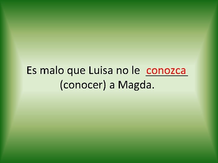 conozca Es malo que Luisa no le _______ (conocer) a Magda. 