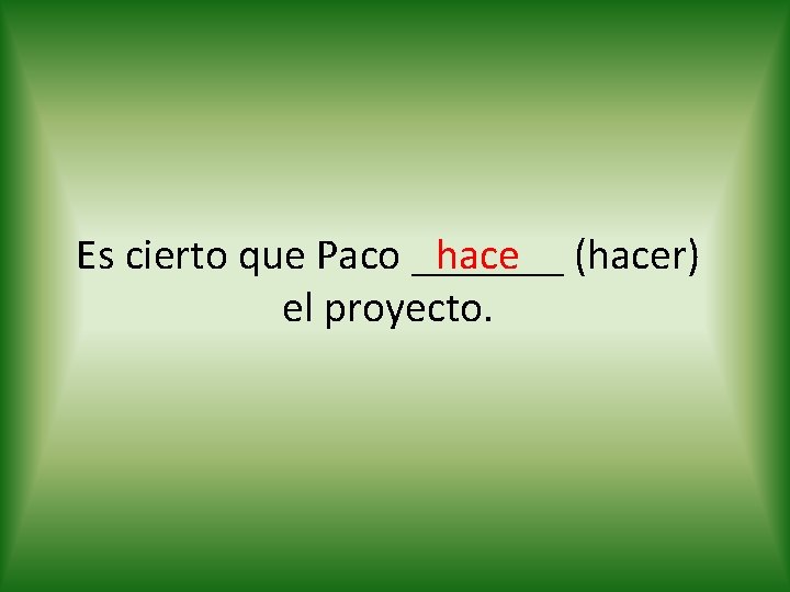 hace (hacer) Es cierto que Paco _______ el proyecto. 
