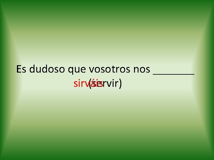 Es dudoso que vosotros nos _______ sirváis (servir) 