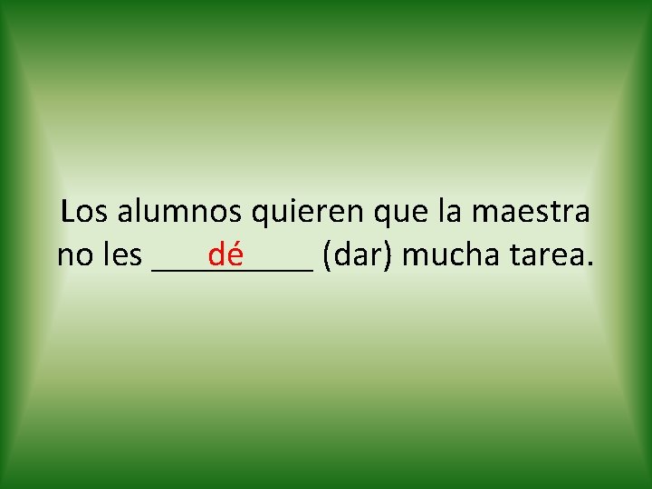 Los alumnos quieren que la maestra dé no les _____ (dar) mucha tarea. 