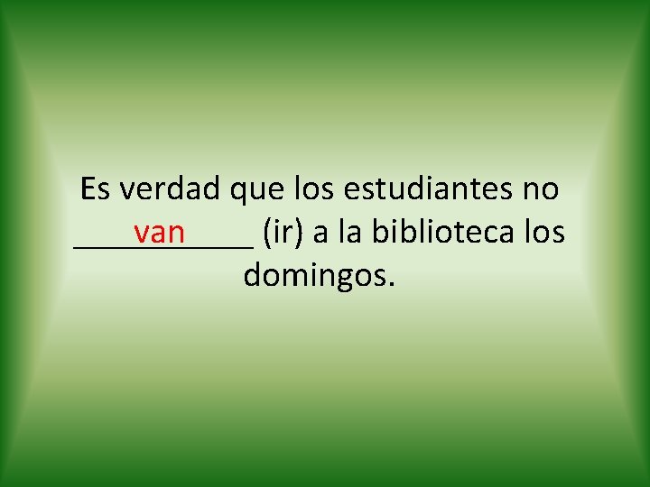 Es verdad que los estudiantes no van _____ (ir) a la biblioteca los domingos.