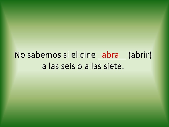 abra (abrir) No sabemos si el cine ______ a las seis o a las