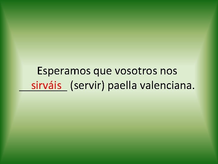 Esperamos que vosotros nos sirváis (servir) paella valenciana. ____ 