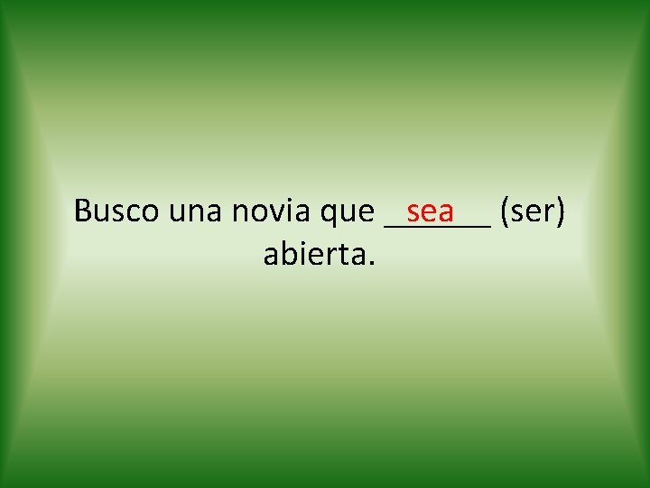 sea (ser) Busco una novia que ______ abierta. 