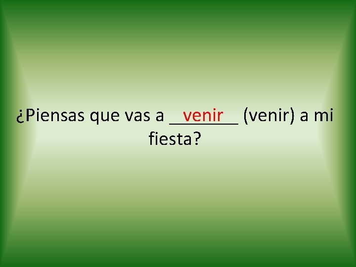 venir (venir) a mi ¿Piensas que vas a _______ fiesta? 