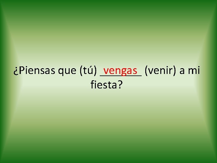 vengas (venir) a mi ¿Piensas que (tú) _______ fiesta? 