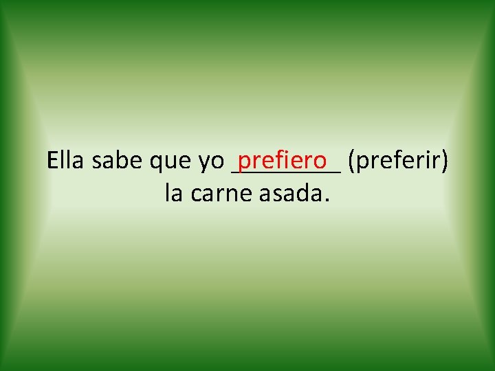 prefiero (preferir) Ella sabe que yo ____ la carne asada. 