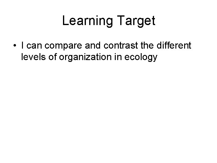 Learning Target • I can compare and contrast the different levels of organization in