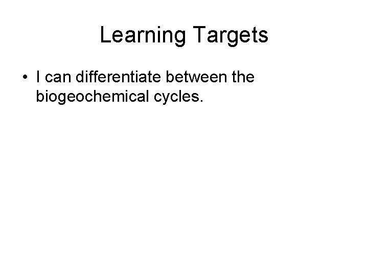 Learning Targets • I can differentiate between the biogeochemical cycles. 