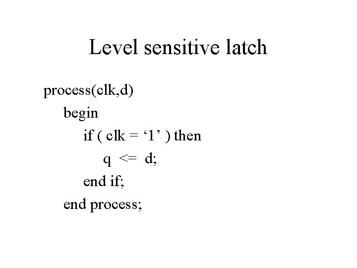 Level sensitive latch process(clk, d) begin if ( clk = ‘ 1’ ) then
